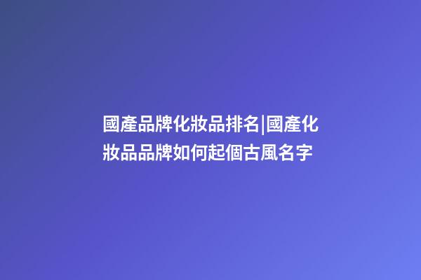 國產品牌化妝品排名|國產化妝品品牌如何起個古風名字-第1張-商標起名-玄機派